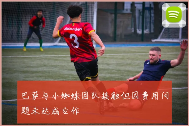 巴萨与小蜘蛛团队接触但因费用问题未达成合作