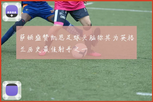 萨顿盛赞凯恩足球头脑称其为英格兰历史最佳射手之一