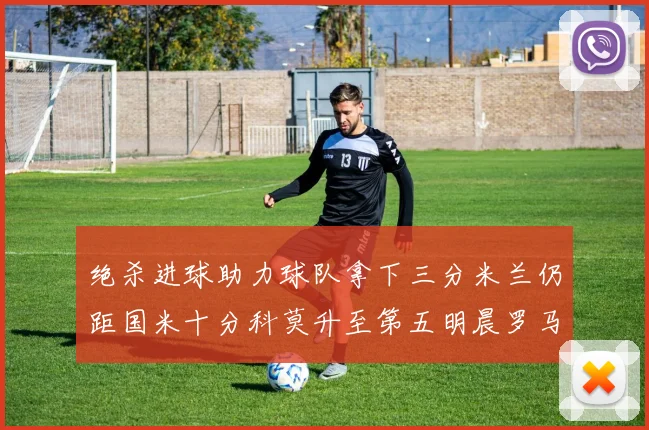绝杀进球助力球队拿下三分米兰仍距国米十分科莫升至第五明晨罗马对决尤文