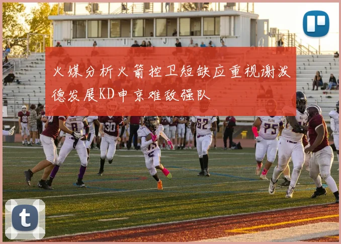 火媒分析火箭控卫短缺应重视谢泼德发展KD申京难敌强队
