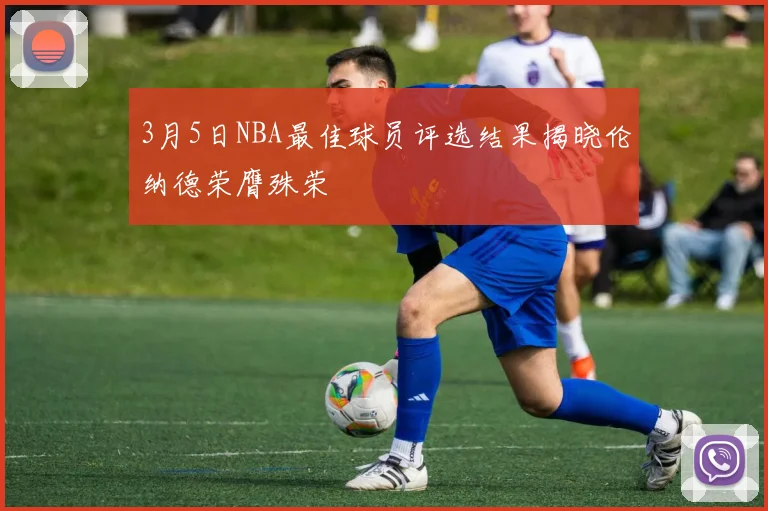 3月5日NBA最佳球员评选结果揭晓伦纳德荣膺殊荣