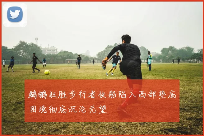 鹈鹕狂胜步行者快船陷入西部垫底困境彻底沉沦无望