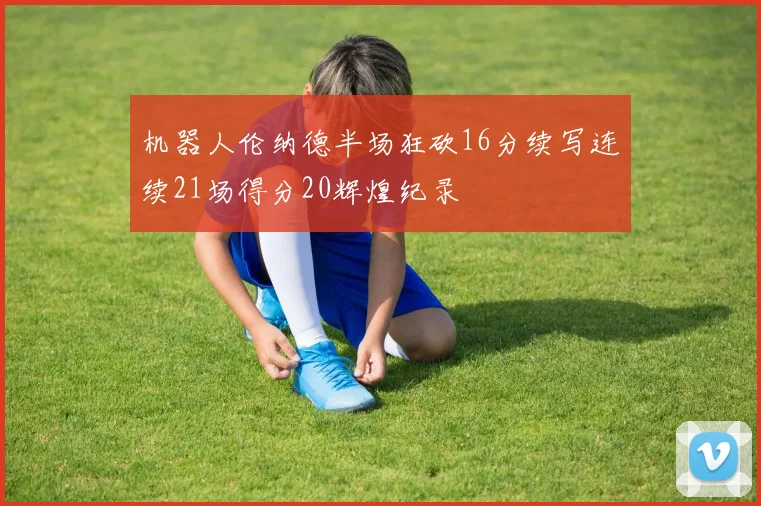 机器人伦纳德半场狂砍16分续写连续21场得分20辉煌纪录