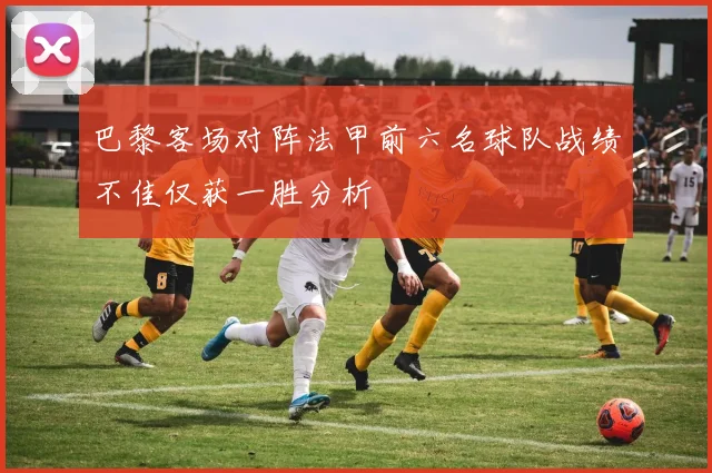 巴黎客场对阵法甲前六名球队战绩不佳仅获一胜分析