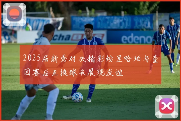2025届新秀对决精彩纷呈哈珀与奎因赛后互换球衣展现友谊
