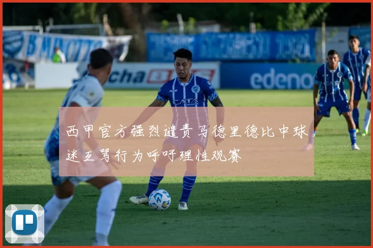 西甲官方强烈谴责马德里德比中球迷互骂行为呼吁理性观赛