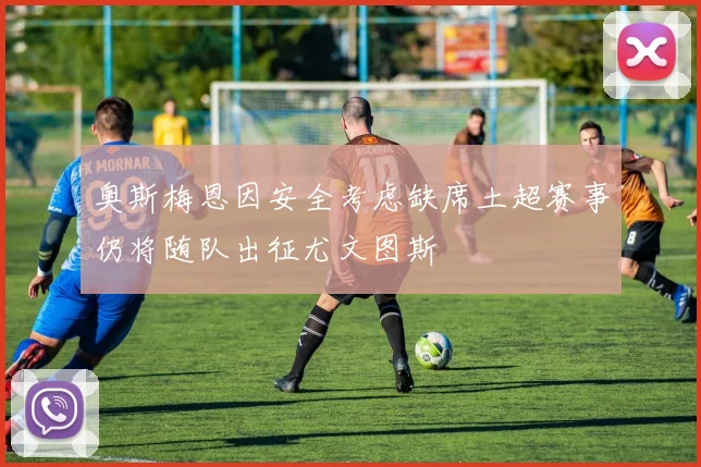 奥斯梅恩因安全考虑缺席土超赛事仍将随队出征尤文图斯
