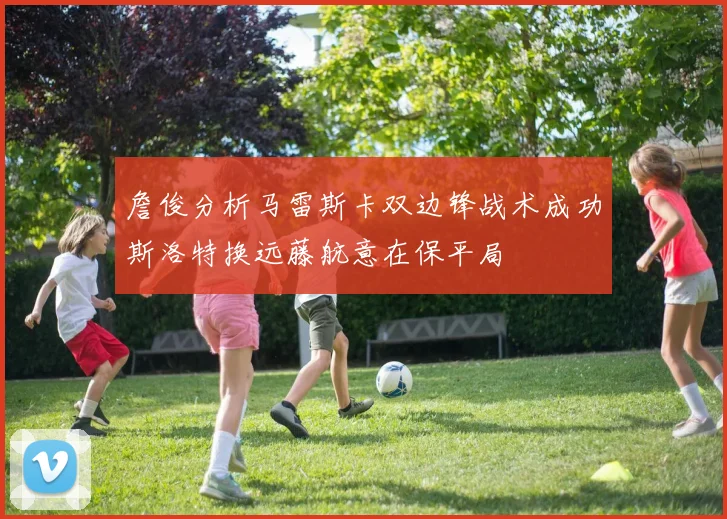 詹俊分析马雷斯卡双边锋战术成功斯洛特换远藤航意在保平局