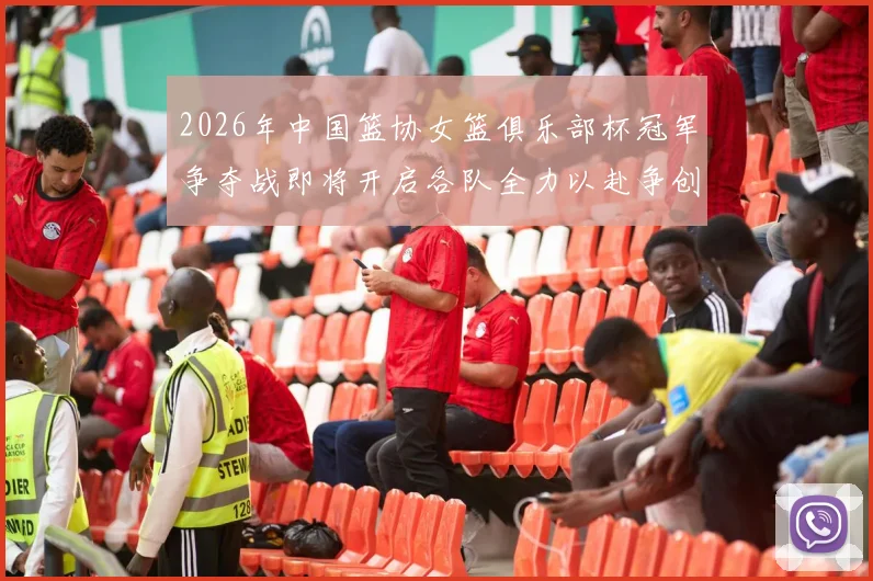 2026年中国篮协女篮俱乐部杯冠军争夺战即将开启各队全力以赴争创佳绩