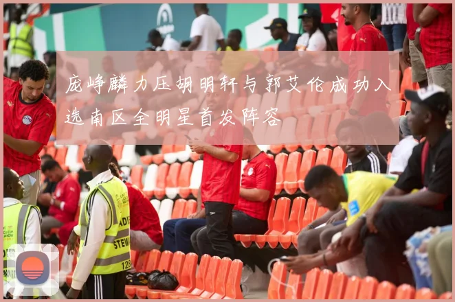庞峥麟力压胡明轩与郭艾伦成功入选南区全明星首发阵容