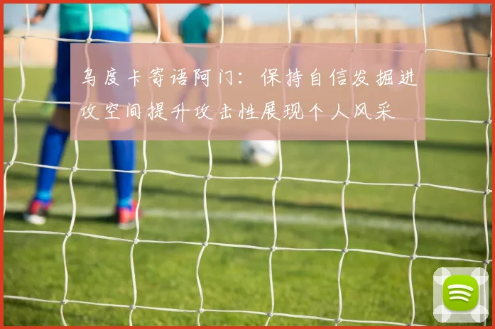 乌度卡寄语阿门：保持自信发掘进攻空间提升攻击性展现个人风采