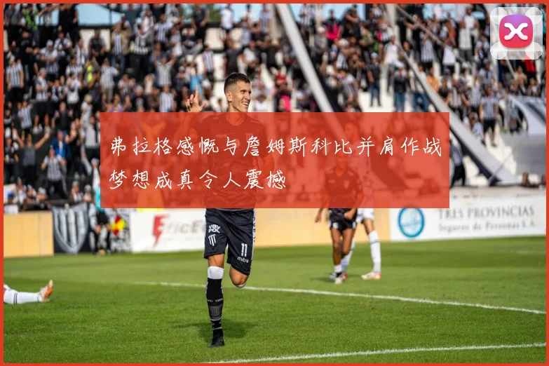 弗拉格感慨与詹姆斯科比并肩作战梦想成真令人震撼