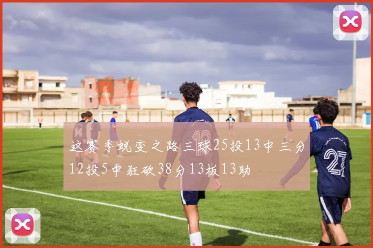 这赛季蜕变之路三球25投13中三分12投5中狂砍38分13板13助