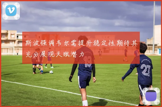 斯波强调韦尔需提升稳定性期待其充分展现天赋潜力