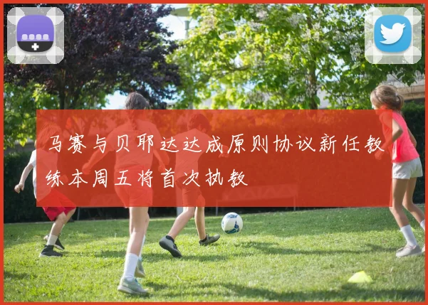 马赛与贝耶达达成原则协议新任教练本周五将首次执教