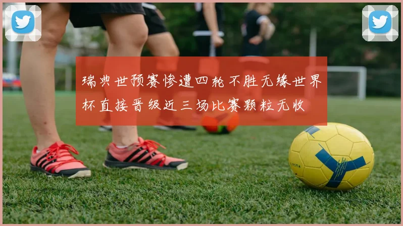 瑞典世预赛惨遭四轮不胜无缘世界杯直接晋级近三场比赛颗粒无收