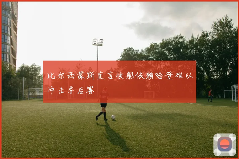 比尔西蒙斯直言快船依赖哈登难以冲击季后赛