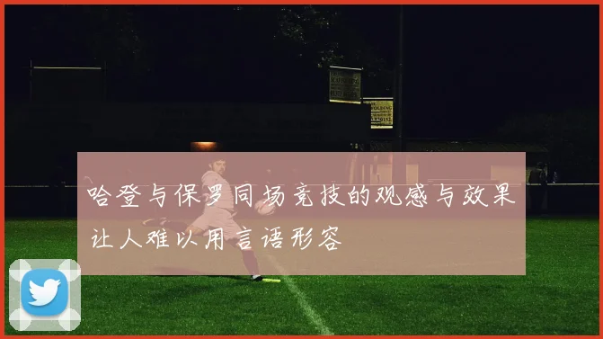 哈登与保罗同场竞技的观感与效果让人难以用言语形容
