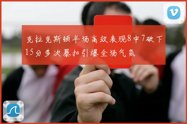 克拉克斯顿半场高效表现8中7砍下15分多次暴扣引爆全场气氛