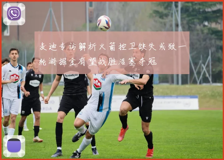 麦迪专访解析火箭控卫缺失或致一轮游掘金有望战胜活塞夺冠