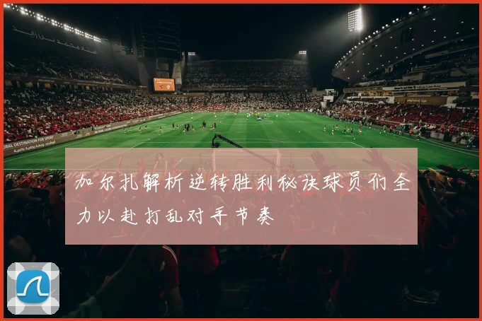 加尔扎解析逆转胜利秘诀球员们全力以赴打乱对手节奏