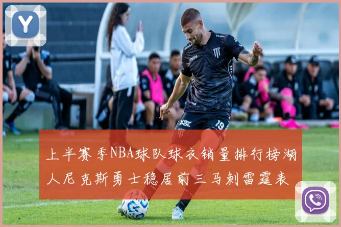 上半赛季NBA球队球衣销量排行榜湖人尼克斯勇士稳居前三马刺雷霆表现抢眼