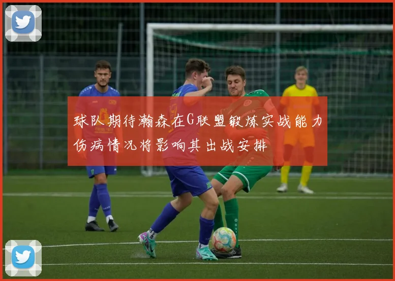 球队期待瀚森在G联盟锻炼实战能力伤病情况将影响其出战安排