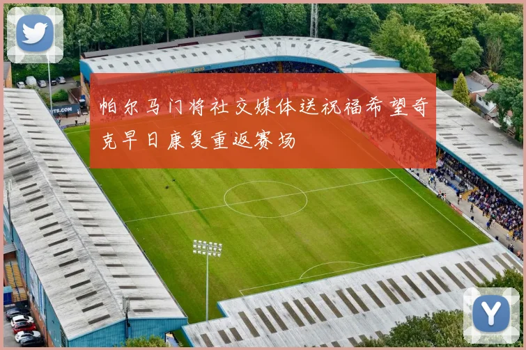 帕尔马门将社交媒体送祝福希望奇克早日康复重返赛场