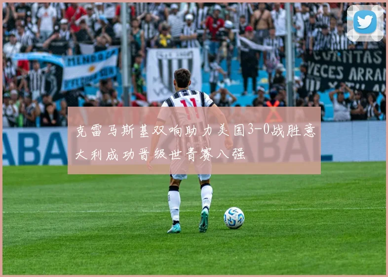 克雷马斯基双响助力美国3-0战胜意大利成功晋级世青赛八强