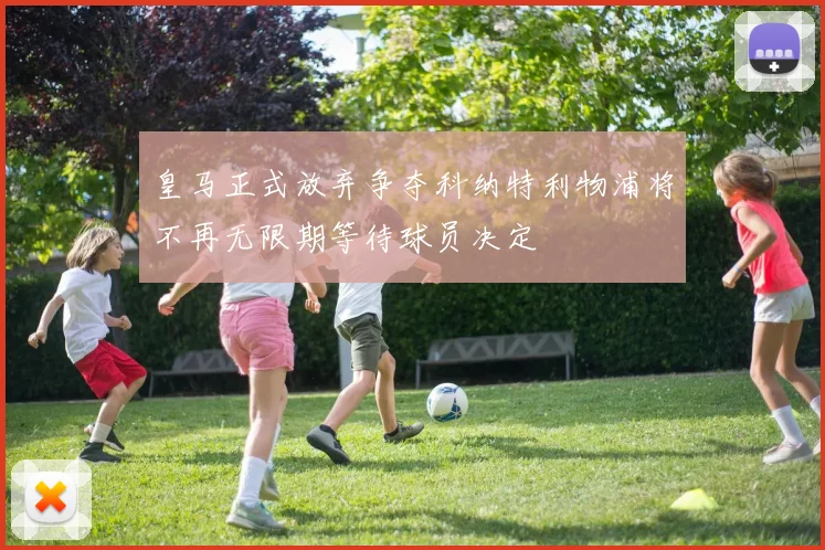 皇马正式放弃争夺科纳特利物浦将不再无限期等待球员决定