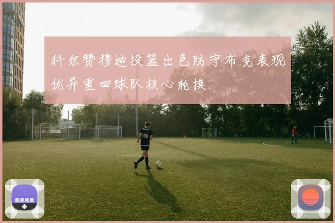 科尔赞穆迪投篮出色防守布克表现优异重回球队核心轮换