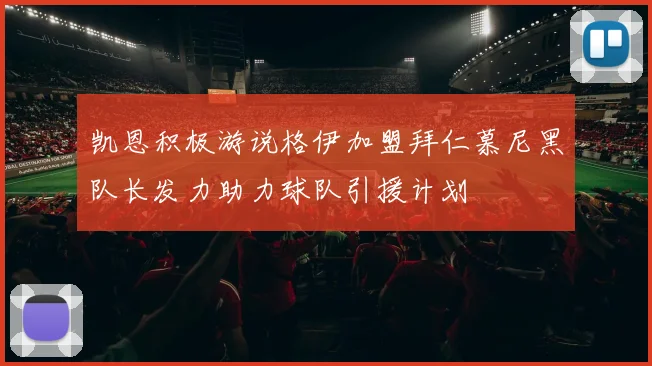 凯恩积极游说格伊加盟拜仁慕尼黑队长发力助力球队引援计划