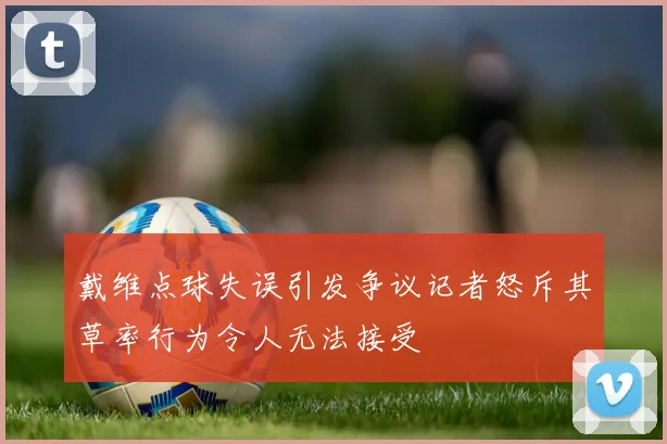 戴维点球失误引发争议记者怒斥其草率行为令人无法接受