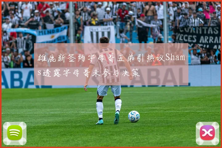 雄鹿新签约字母哥五弟引热议Shams透露字母哥未参与决策