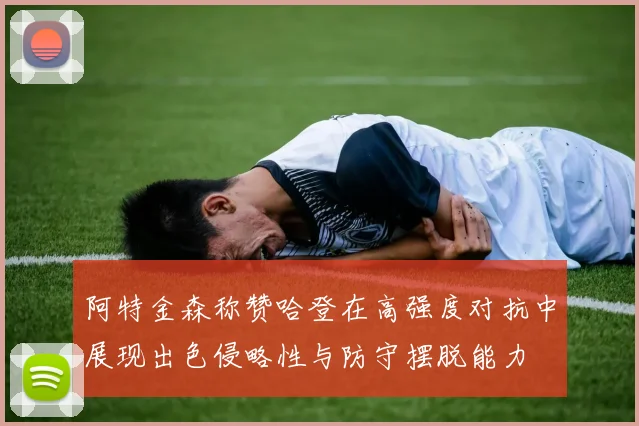 阿特金森称赞哈登在高强度对抗中展现出色侵略性与防守摆脱能力