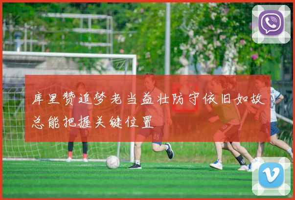库里赞追梦老当益壮防守依旧如故总能把握关键位置