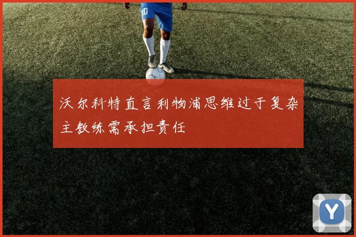 沃尔科特直言利物浦思维过于复杂主教练需承担责任