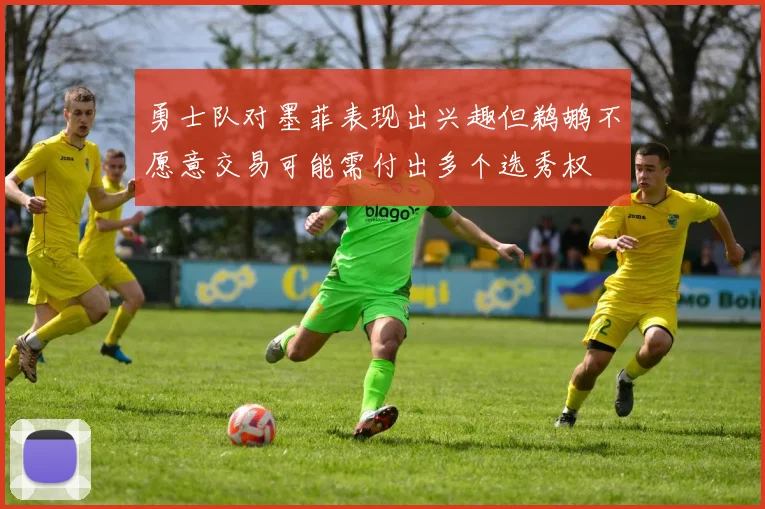 勇士队对墨菲表现出兴趣但鹈鹕不愿意交易可能需付出多个选秀权