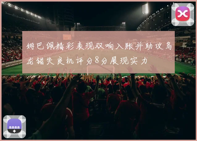 姆巴佩精彩表现双响入账并助攻乌龙错失良机评分8分展现实力