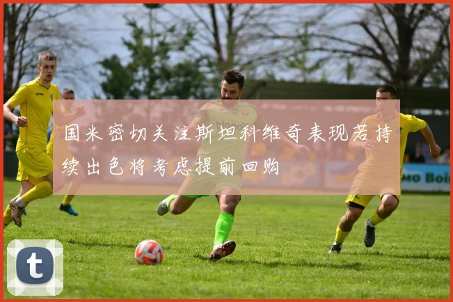 国米密切关注斯坦科维奇表现若持续出色将考虑提前回购