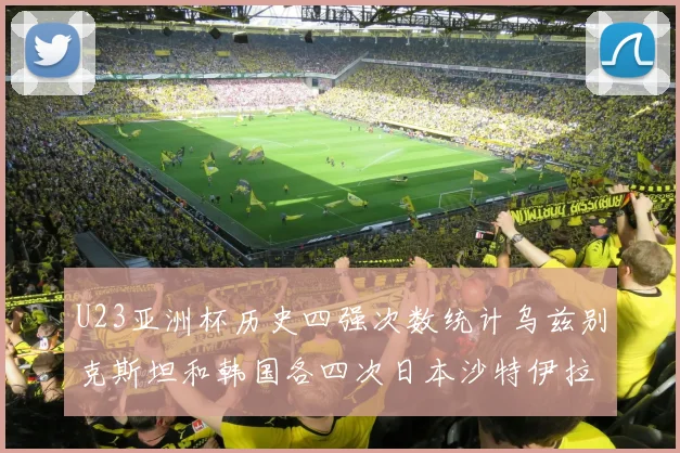U23亚洲杯历史四强次数统计乌兹别克斯坦和韩国各四次日本沙特伊拉克三次