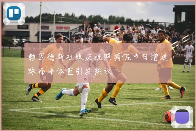 赖因德斯社媒庆祝照调侃节日增进球而非体重引发热议